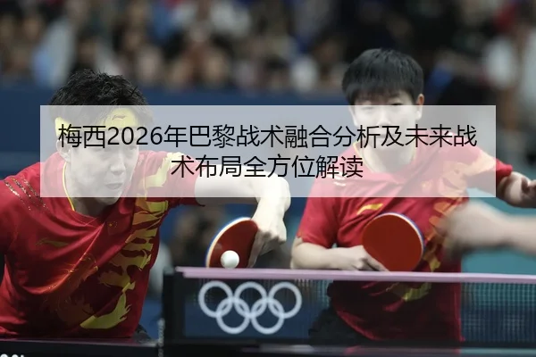 梅西2026年巴黎战术融合分析及未来战术布局全方位解读