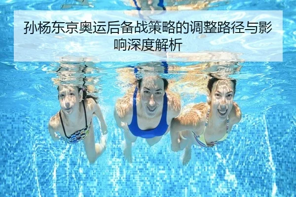 孙杨东京奥运后备战策略的调整路径与影响深度解析