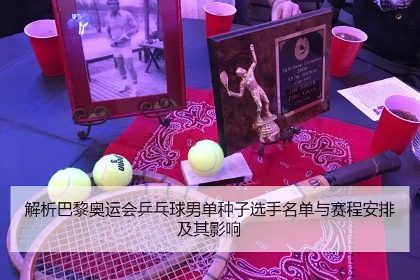 解析巴黎奥运会乒乓球男单种子选手名单与赛程安排及其影响