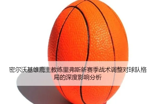 密尔沃基雄鹿主教练里弗斯新赛季战术调整对球队格局的深度影响分析